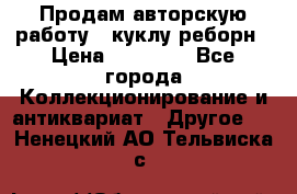 Продам авторскую работу - куклу-реборн › Цена ­ 27 000 - Все города Коллекционирование и антиквариат » Другое   . Ненецкий АО,Тельвиска с.